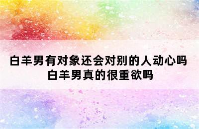 白羊男有对象还会对别的人动心吗 白羊男真的很重欲吗